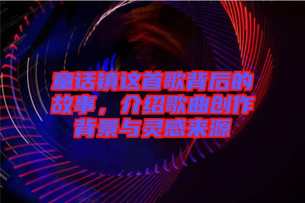 童話鎮(zhèn)這首歌背后的故事，介紹歌曲創(chuàng)作背景與靈感來(lái)源