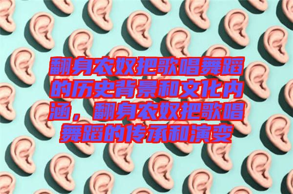 翻身農(nóng)奴把歌唱舞蹈的歷史背景和文化內(nèi)涵，翻身農(nóng)奴把歌唱舞蹈的傳承和演變