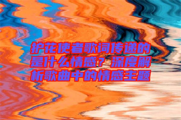 護(hù)花使者歌詞傳遞的是什么情感？深度解析歌曲中的情感主題