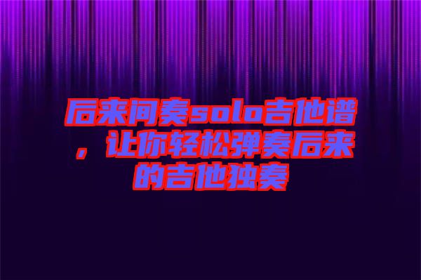 后來(lái)間奏solo吉他譜，讓你輕松彈奏后來(lái)的吉他獨(dú)奏
