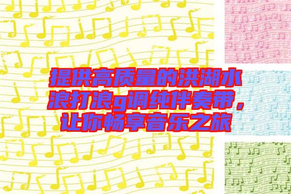提供高質(zhì)量的洪湖水浪打浪g調(diào)純伴奏帶，讓你暢享音樂(lè)之旅