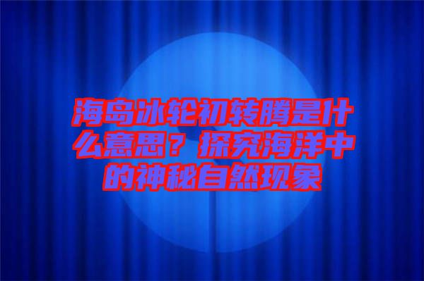 海島冰輪初轉(zhuǎn)騰是什么意思？探究海洋中的神秘自然現(xiàn)象