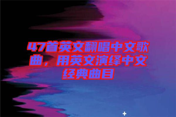 47首英文翻唱中文歌曲，用英文演繹中文經(jīng)典曲目