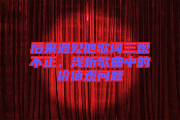 后來遇見他歌詞三觀不正，淺析歌曲中的價值觀問題