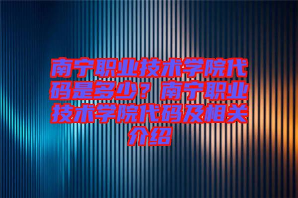 南寧職業(yè)技術(shù)學(xué)院代碼是多少？南寧職業(yè)技術(shù)學(xué)院代碼及相關(guān)介紹