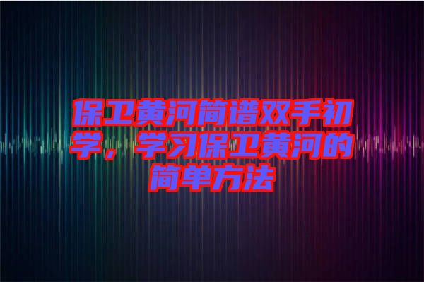 保衛(wèi)黃河簡(jiǎn)譜雙手初學(xué)，學(xué)習(xí)保衛(wèi)黃河的簡(jiǎn)單方法