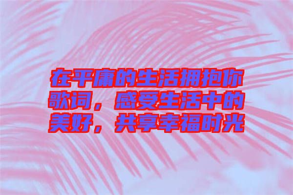 在平庸的生活擁抱你歌詞，感受生活中的美好，共享幸福時(shí)光