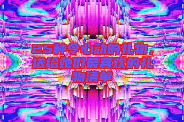 25種令心動的禮物，送給她們最喜歡的禮物清單