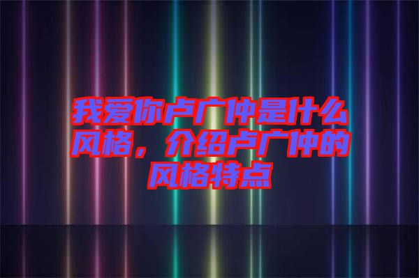 我愛你盧廣仲是什么風格，介紹盧廣仲的風格特點