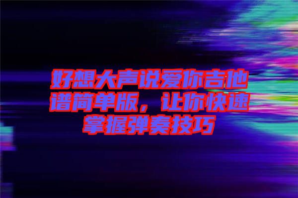 好想大聲說愛你吉他譜簡單版，讓你快速掌握彈奏技巧