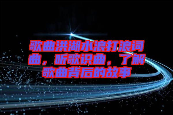 歌曲洪湖水浪打浪詞曲，聽歌識曲，了解歌曲背后的故事