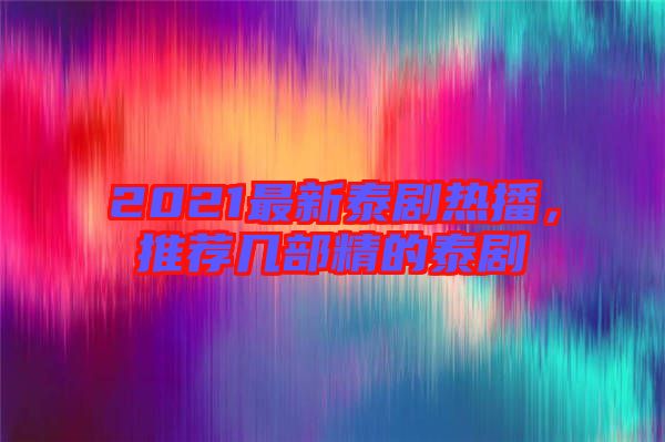 2021最新泰劇熱播，推薦幾部精的泰劇
