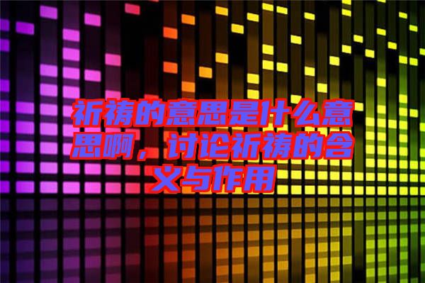 祈禱的意思是什么意思啊，討論祈禱的含義與作用