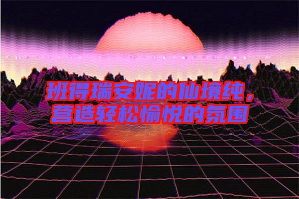 班得瑞安妮的仙境純，營(yíng)造輕松愉悅的氛圍