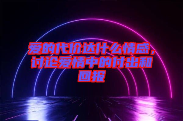 愛的代價達(dá)什么情感，討論愛情中的付出和回報