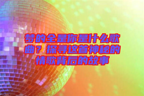 夢的全是你是什么歌曲？探尋這首神秘的情歌背后的故事