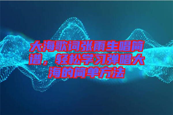 大海歌詞張雨生唱簡(jiǎn)譜，輕松學(xué)習(xí)彈唱大海的簡(jiǎn)單方法
