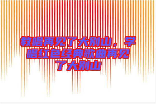 教唱再見了大別山，學(xué)唱紅色經(jīng)典歌曲再見了大別山