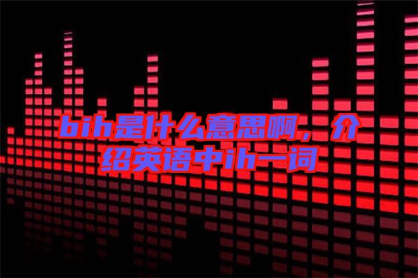 bih是什么意思啊，介紹英語中ih一詞