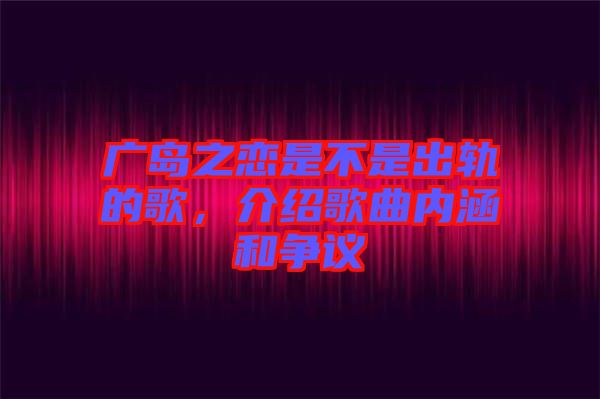 廣島之戀是不是出軌的歌，介紹歌曲內(nèi)涵和爭(zhēng)議