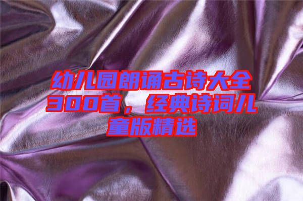 幼兒園朗誦古詩大全300首，經(jīng)典詩詞兒童版精選