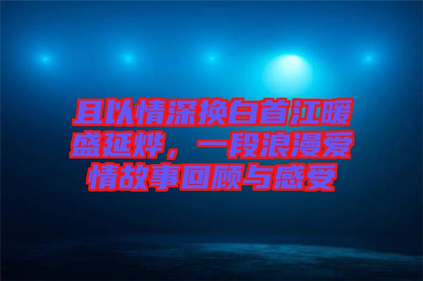 且以情深換白首江暖盛延燁，一段浪漫愛情故事回顧與感受
