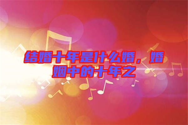 結(jié)婚十年是什么婚，婚姻中的十年之