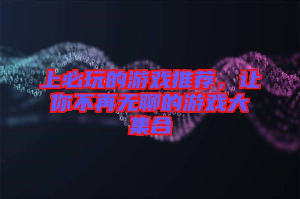 上必玩的游戲推薦，讓你不再無聊的游戲大集合