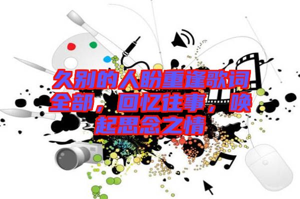 久別的人盼重逢歌詞全部，回憶往事，喚起思念之情