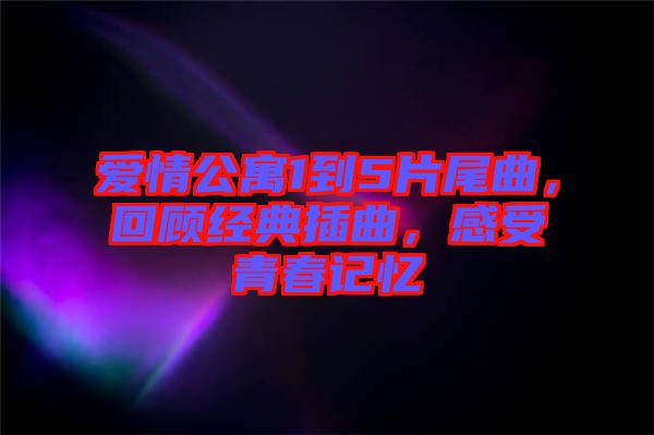 愛情公寓1到5片尾曲，回顧經(jīng)典插曲，感受青春記憶