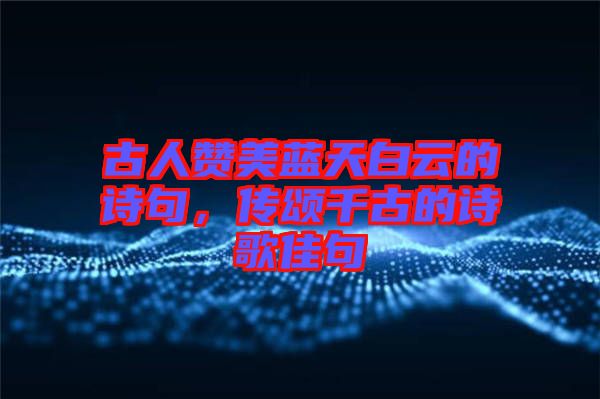 古人贊美藍天白云的詩句，傳頌千古的詩歌佳句