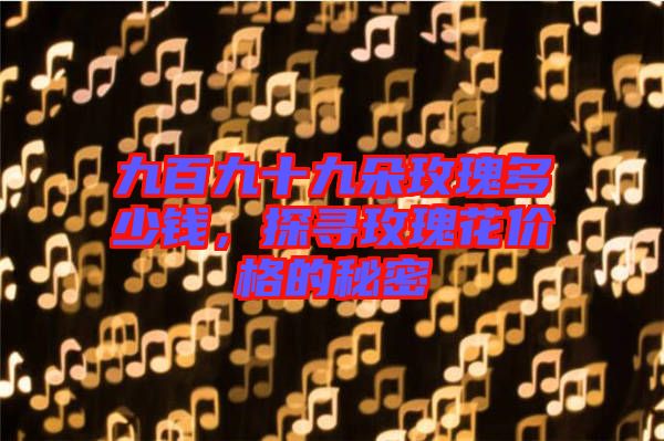 九百九十九朵玫瑰多少錢(qián)，探尋玫瑰花價(jià)格的秘密