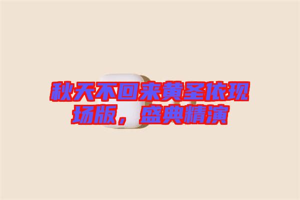 秋天不回來黃圣依現(xiàn)場版，盛典精演
