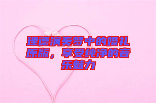 理德演奏夢(mèng)中的婚禮原版，享受純凈的音樂魅力