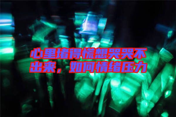 心里堵得慌想哭哭不出來，如何情緒壓力