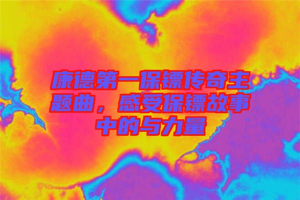 康德第一保鏢傳奇主題曲，感受保鏢故事中的與力量