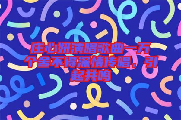 莊心妍演唱歌曲一萬個(gè)舍不得深情傳唱，引起共鳴