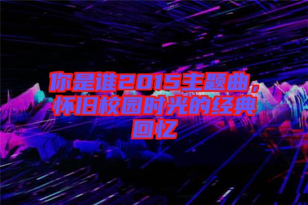 你是誰2015主題曲，懷舊校園時(shí)光的經(jīng)典回憶