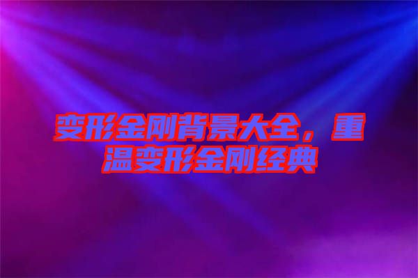 變形金剛背景大全，重溫變形金剛經(jīng)典