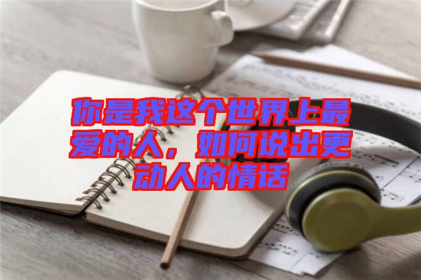 你是我這個(gè)世界上最愛(ài)的人，如何說(shuō)出更動(dòng)人的情話
