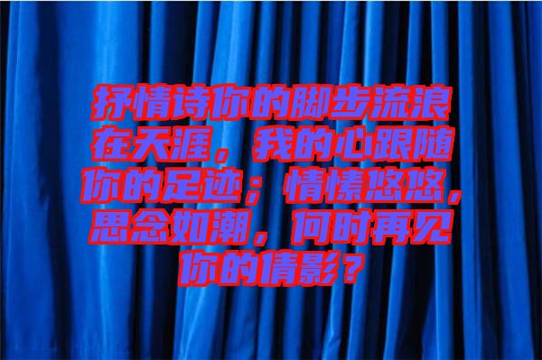 抒情詩你的腳步流浪在天涯，我的心跟隨你的足跡；情愫悠悠，思念如潮，何時再見你的倩影？
