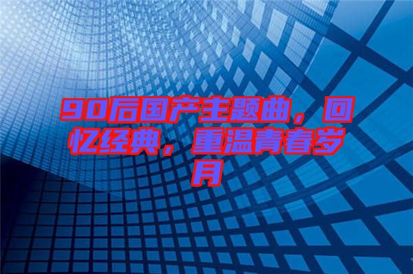 90后國(guó)產(chǎn)主題曲，回憶經(jīng)典，重溫青春歲月