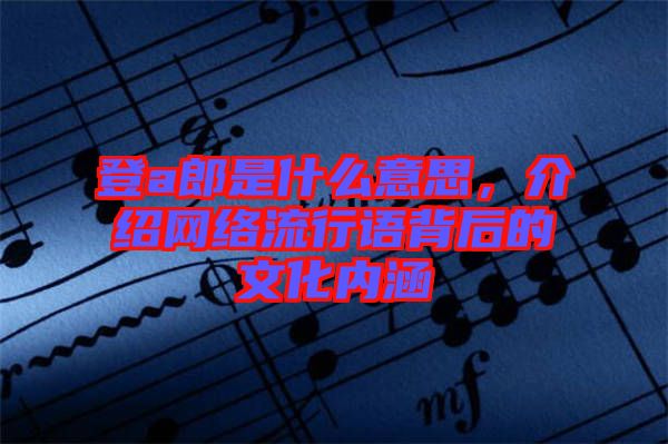 登a郎是什么意思，介紹網(wǎng)絡(luò)流行語(yǔ)背后的文化內(nèi)涵