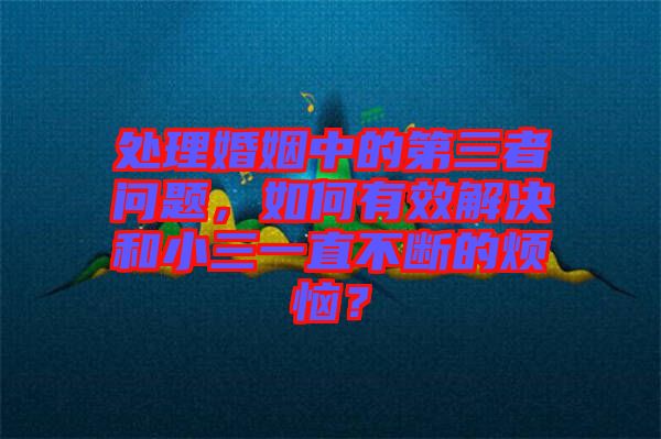 處理婚姻中的第三者問題，如何有效解決和小三一直不斷的煩惱？