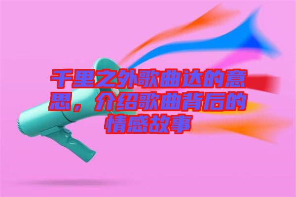 千里之外歌曲達的意思，介紹歌曲背后的情感故事