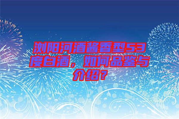 瀏陽河酒醬香型53度白酒，如何品鑒與介紹？