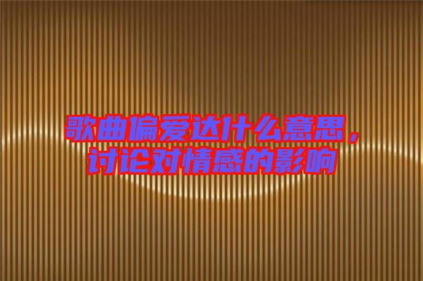 歌曲偏愛(ài)達(dá)什么意思，討論對(duì)情感的影響