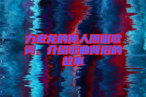 力宏龍的傳人原唱歌詞，介紹歌曲背后的故事