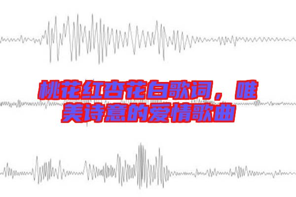 桃花紅杏花白歌詞，唯美詩意的愛情歌曲