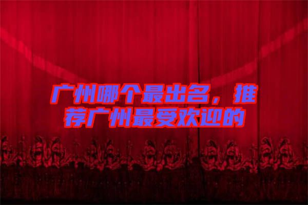 廣州哪個最出名，推薦廣州最受歡迎的